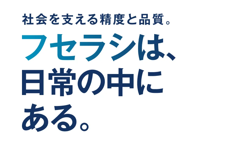 社会を支える精度と品質。フセラシは、日常の中にある。